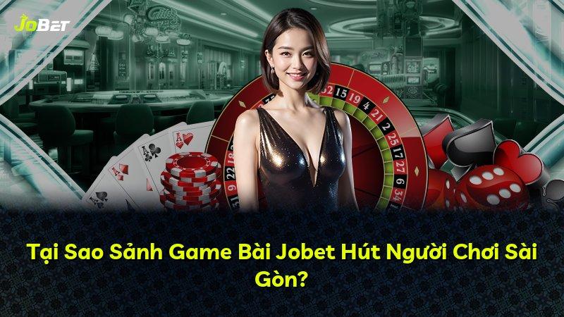 Tại Sao Sảnh Game Bài Jobet Hút Người Chơi Sài Gòn?
