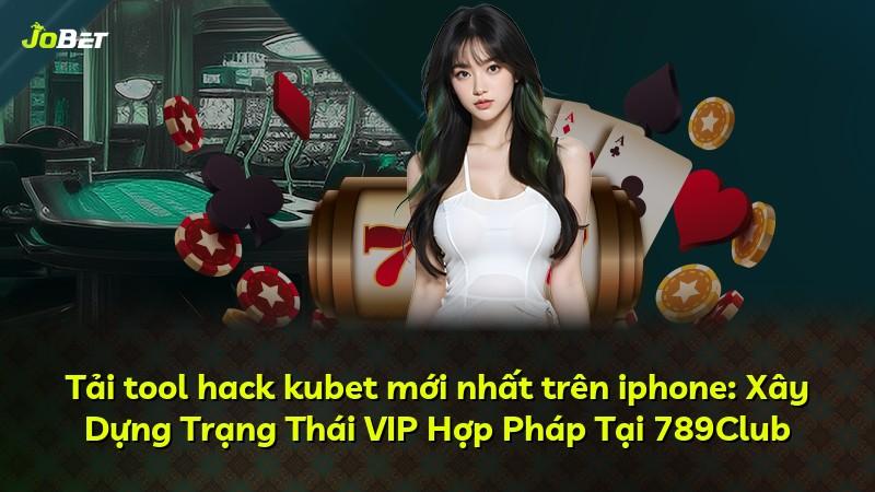 Tải tool hack kubet mới nhất trên iphone: Xây Dựng Trạng Thái VIP Hợp Pháp Tại 789Club