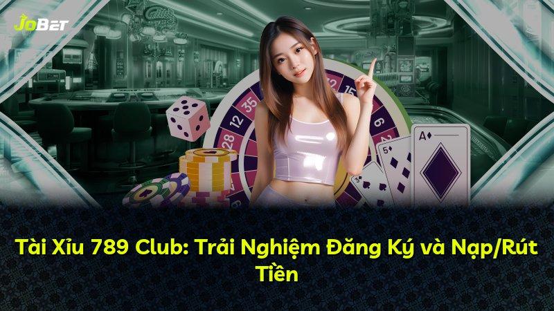 Tài Xỉu 789 Club: Trải Nghiệm Đăng Ký và Nạp/Rút Tiền