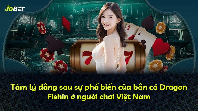 Tâm lý đằng sau sự phổ biến của bắn cá Dragon Fishin ở người chơi Việt Nam
