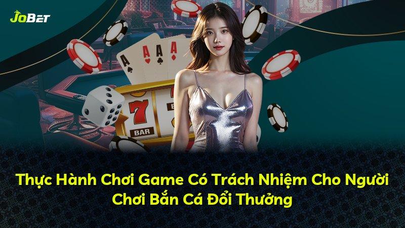 Thực Hành Chơi Game Có Trách Nhiệm Cho Người Chơi Bắn Cá Đổi Thưởng
