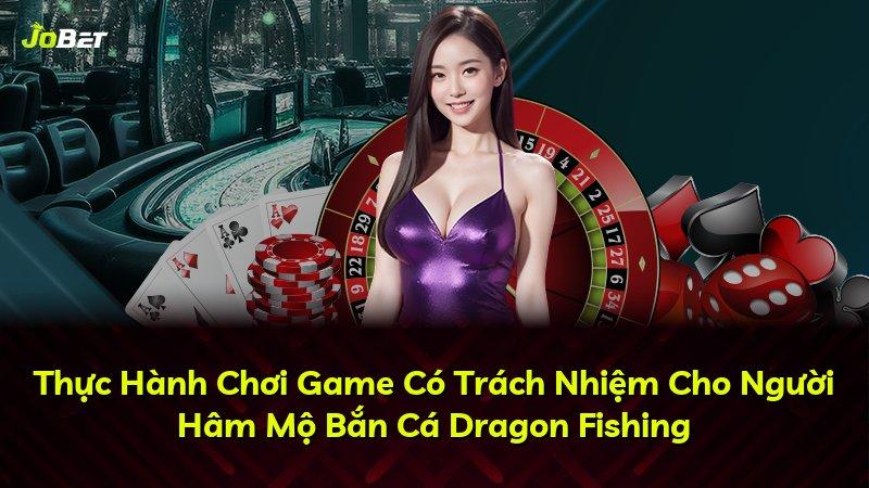 Thực Hành Chơi Game Có Trách Nhiệm Cho Người Hâm Mộ Bắn Cá Dragon Fishing