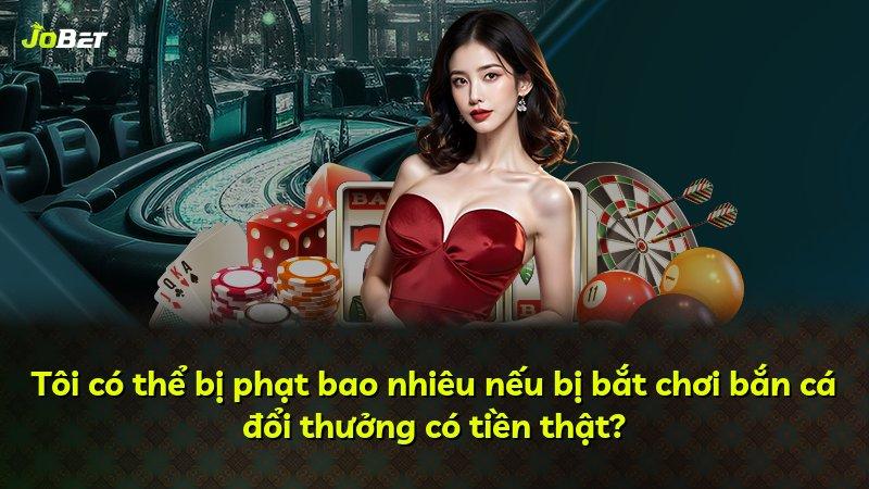 Tôi có thể bị phạt bao nhiêu nếu bị bắt chơi bắn cá đổi thưởng có tiền thật?
