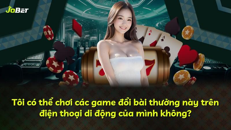Tôi có thể chơi các game đổi bài thưởng này trên điện thoại di động của mình không?