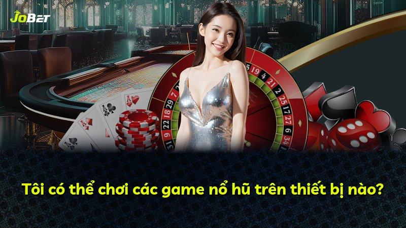 Tôi có thể chơi các game nổ hũ trên thiết bị nào?