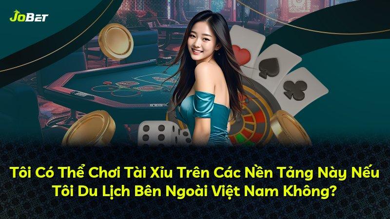 Tôi Có Thể Chơi Tài Xỉu Trên Các Nền Tảng Này Nếu Tôi Du Lịch Bên Ngoài Việt Nam Không?
