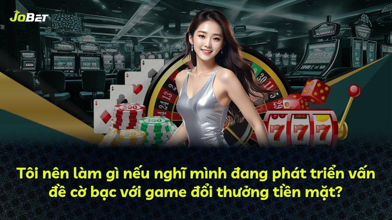 Tôi nên làm gì nếu nghĩ mình đang phát triển vấn đề cờ bạc với game đổi thưởng tiền mặt?