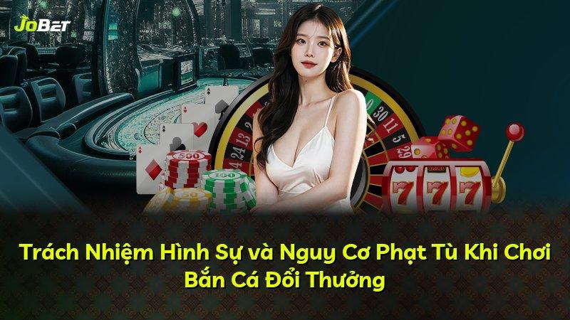 Trách Nhiệm Hình Sự và Nguy Cơ Phạt Tù Khi Chơi Bắn Cá Đổi Thưởng