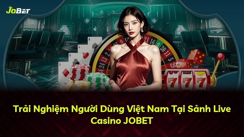 Trải Nghiệm Người Dùng Việt Nam Tại Sảnh Live Casino JOBET
