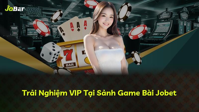 Trải Nghiệm VIP Tại Sảnh Game Bài Jobet
