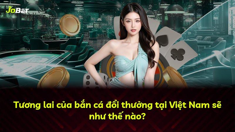 Tương lai của bắn cá đổi thưởng tại Việt Nam sẽ như thế nào?