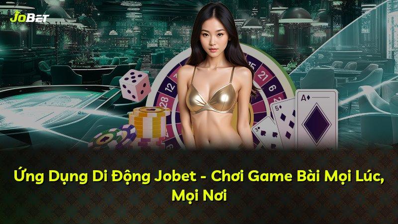 Ứng Dụng Di Động Jobet - Chơi Game Bài Mọi Lúc, Mọi Nơi