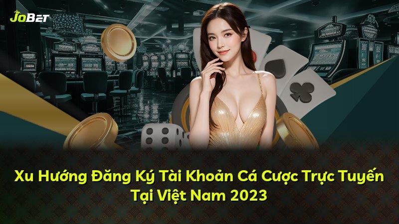 Xu Hướng Đăng Ký Tài Khoản Cá Cược Trực Tuyến Tại Việt Nam 2023