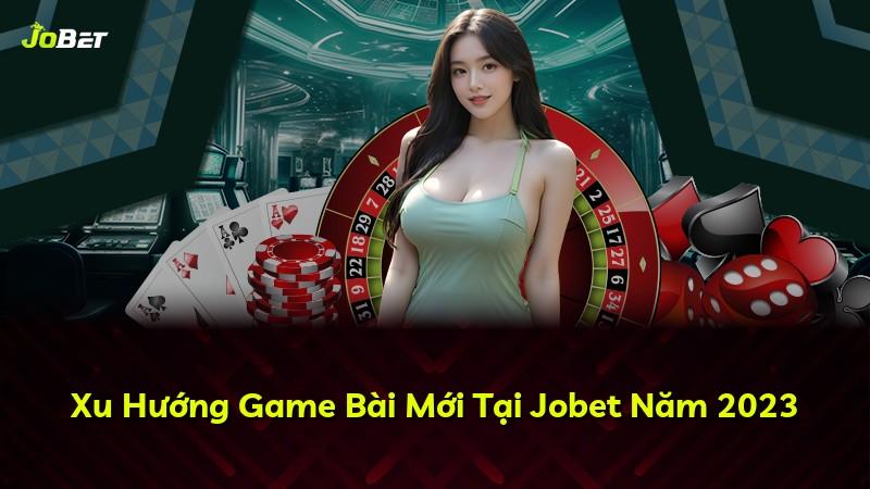 Xu Hướng Game Bài Mới Tại Jobet Năm 2023