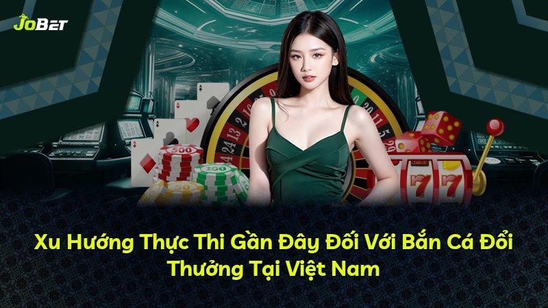 Xu Hướng Thực Thi Gần Đây Đối Với Bắn Cá Đổi Thưởng Tại Việt Nam